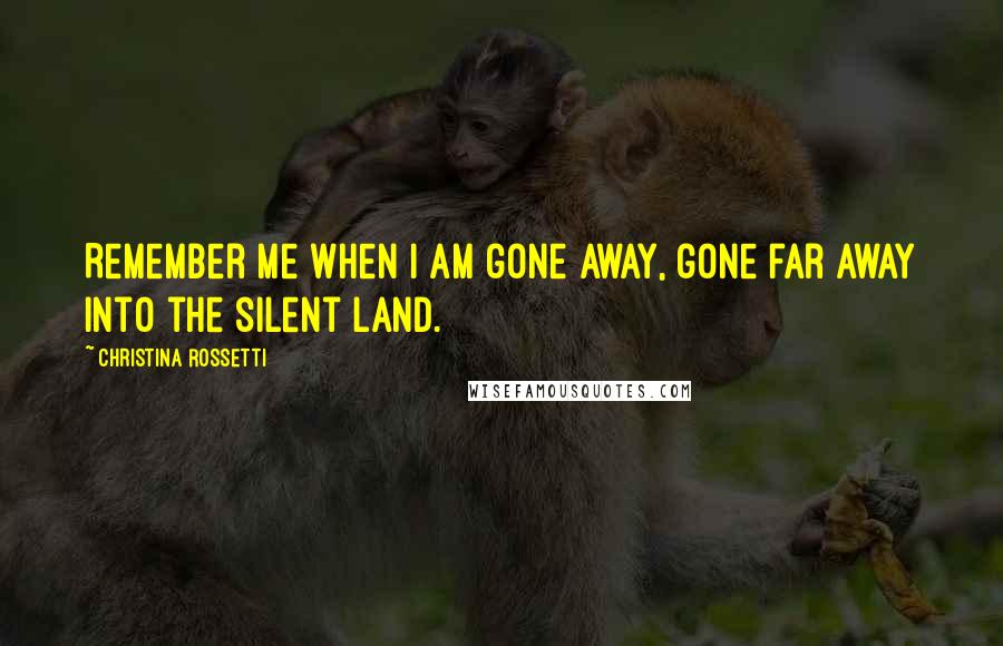 Christina Rossetti Quotes: Remember me when I am gone away, gone far away into the silent land.