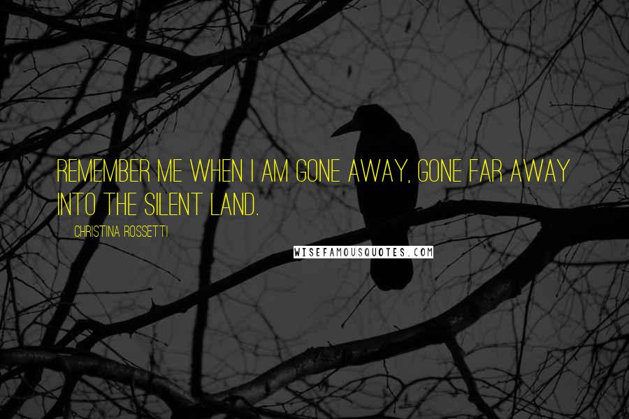 Christina Rossetti Quotes: Remember me when I am gone away, gone far away into the silent land.