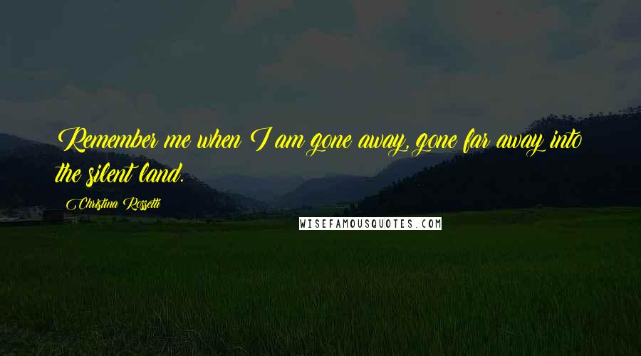 Christina Rossetti Quotes: Remember me when I am gone away, gone far away into the silent land.