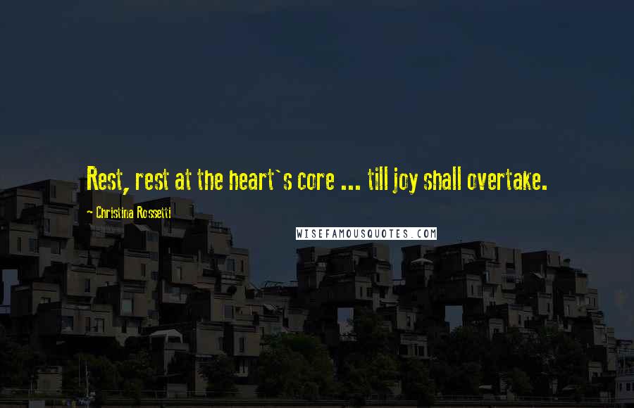 Christina Rossetti Quotes: Rest, rest at the heart's core ... till joy shall overtake.