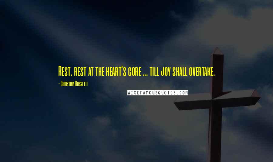 Christina Rossetti Quotes: Rest, rest at the heart's core ... till joy shall overtake.