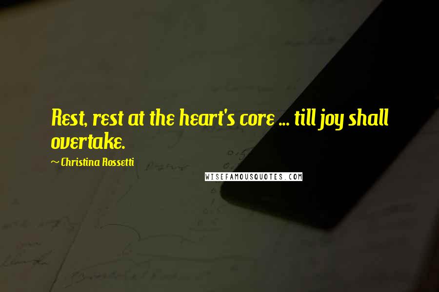 Christina Rossetti Quotes: Rest, rest at the heart's core ... till joy shall overtake.