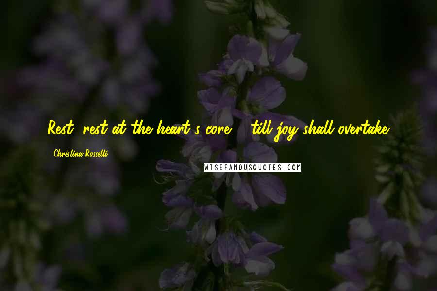 Christina Rossetti Quotes: Rest, rest at the heart's core ... till joy shall overtake.