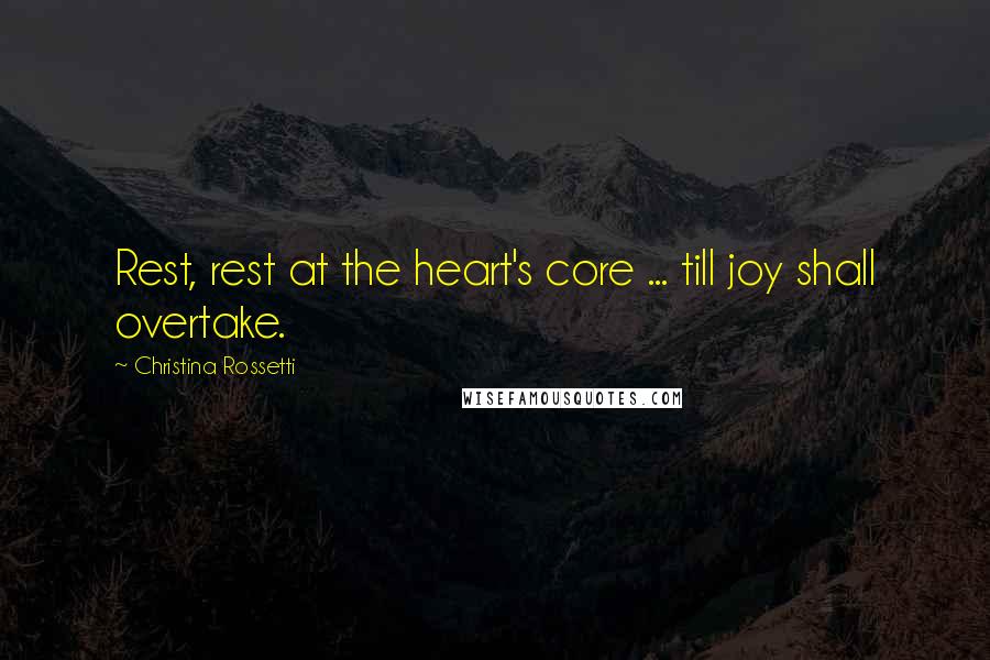 Christina Rossetti Quotes: Rest, rest at the heart's core ... till joy shall overtake.