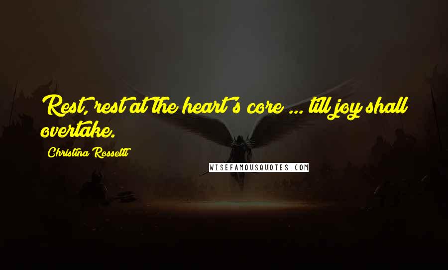 Christina Rossetti Quotes: Rest, rest at the heart's core ... till joy shall overtake.