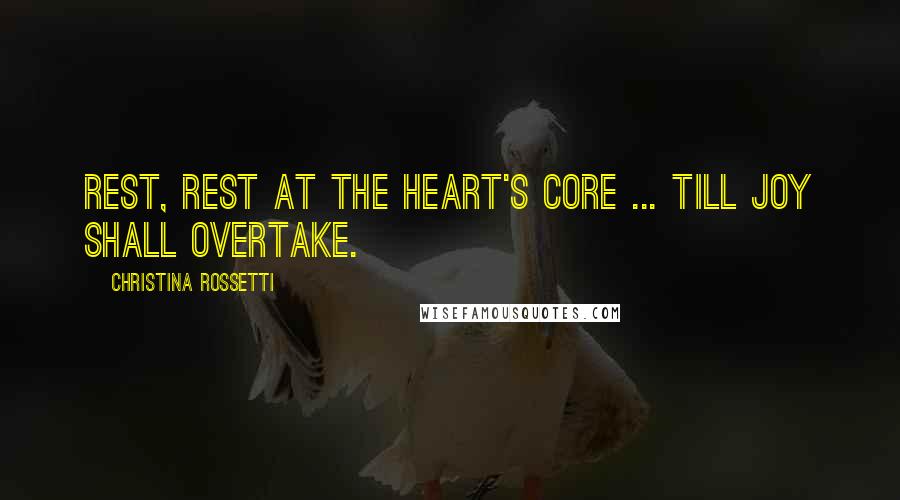 Christina Rossetti Quotes: Rest, rest at the heart's core ... till joy shall overtake.