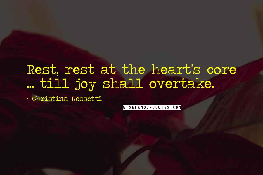 Christina Rossetti Quotes: Rest, rest at the heart's core ... till joy shall overtake.