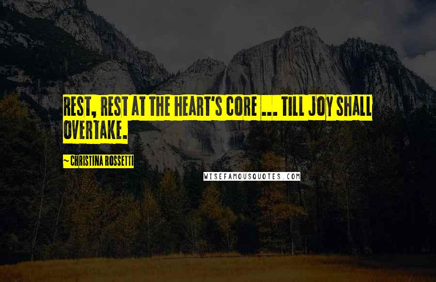 Christina Rossetti Quotes: Rest, rest at the heart's core ... till joy shall overtake.