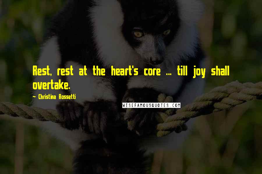 Christina Rossetti Quotes: Rest, rest at the heart's core ... till joy shall overtake.