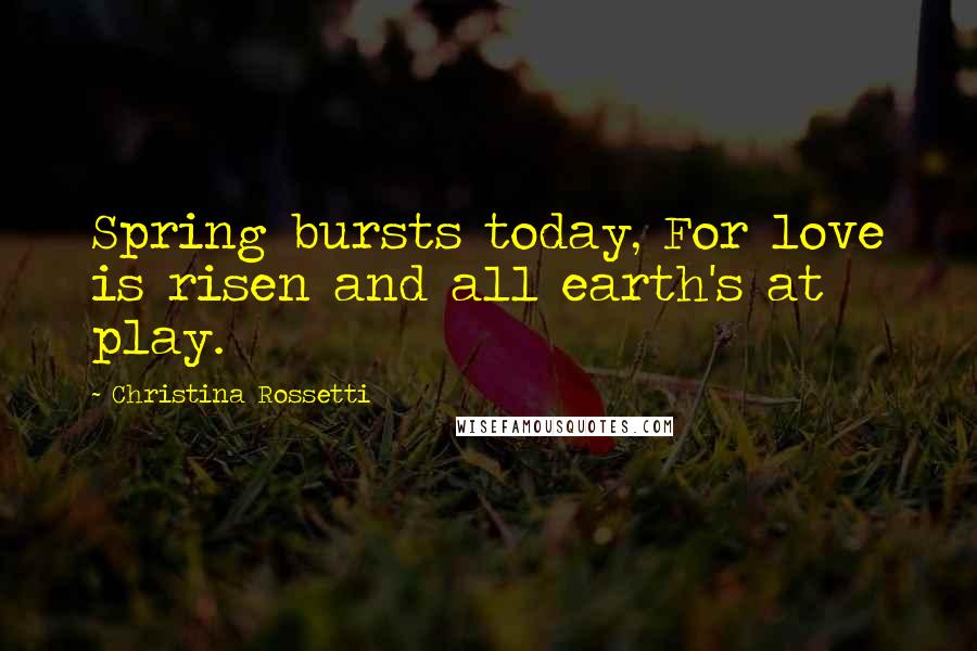 Christina Rossetti Quotes: Spring bursts today, For love is risen and all earth's at play.