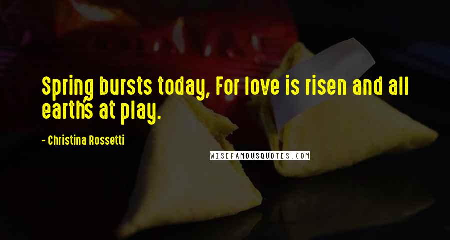 Christina Rossetti Quotes: Spring bursts today, For love is risen and all earth's at play.