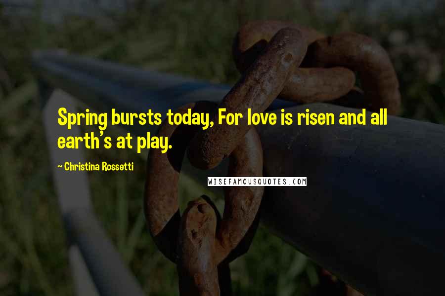Christina Rossetti Quotes: Spring bursts today, For love is risen and all earth's at play.