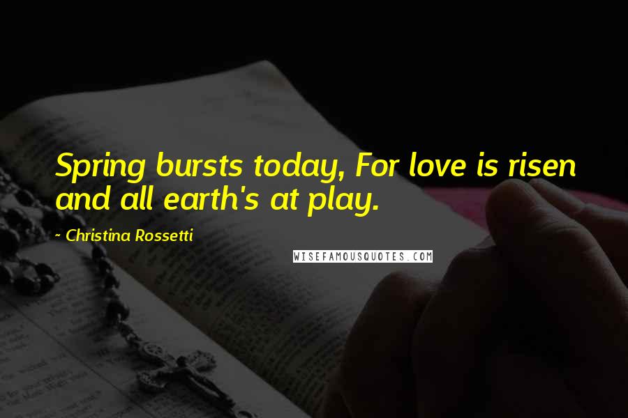 Christina Rossetti Quotes: Spring bursts today, For love is risen and all earth's at play.
