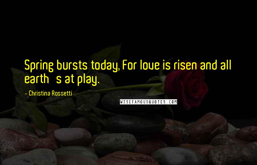 Christina Rossetti Quotes: Spring bursts today, For love is risen and all earth's at play.