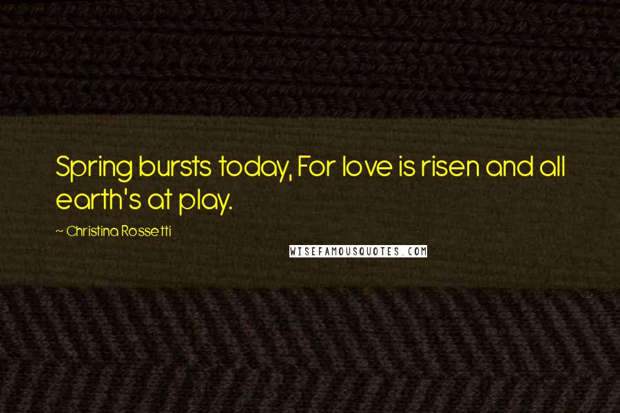 Christina Rossetti Quotes: Spring bursts today, For love is risen and all earth's at play.