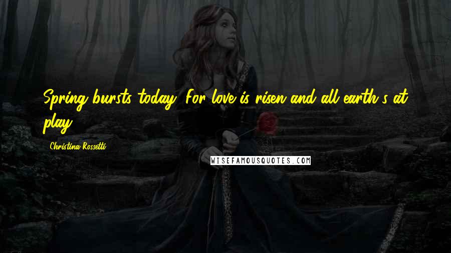 Christina Rossetti Quotes: Spring bursts today, For love is risen and all earth's at play.