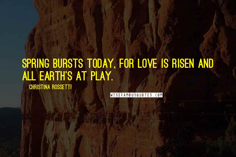Christina Rossetti Quotes: Spring bursts today, For love is risen and all earth's at play.