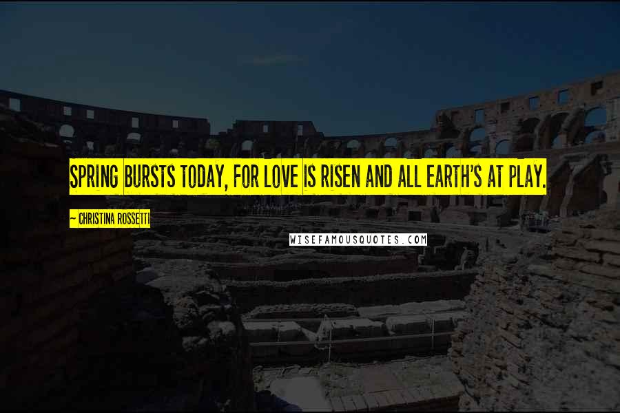 Christina Rossetti Quotes: Spring bursts today, For love is risen and all earth's at play.