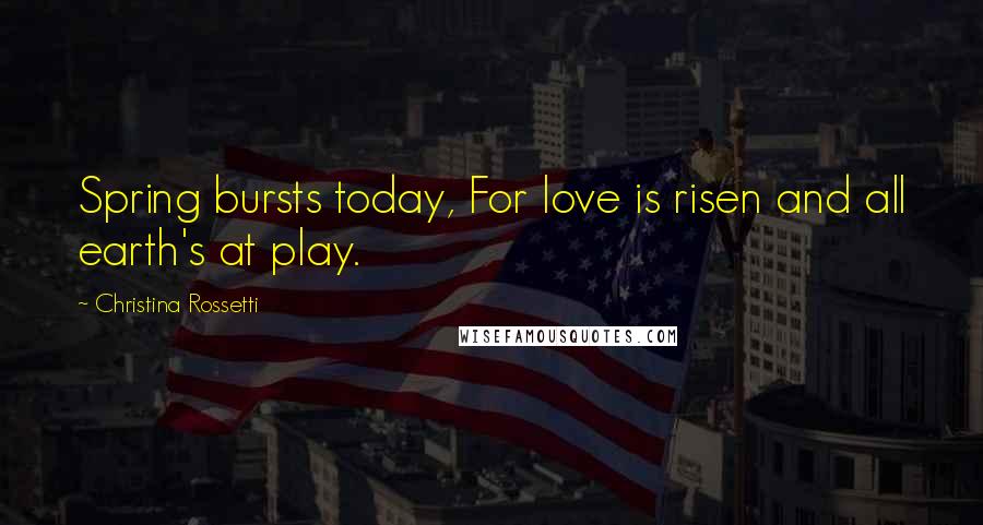 Christina Rossetti Quotes: Spring bursts today, For love is risen and all earth's at play.