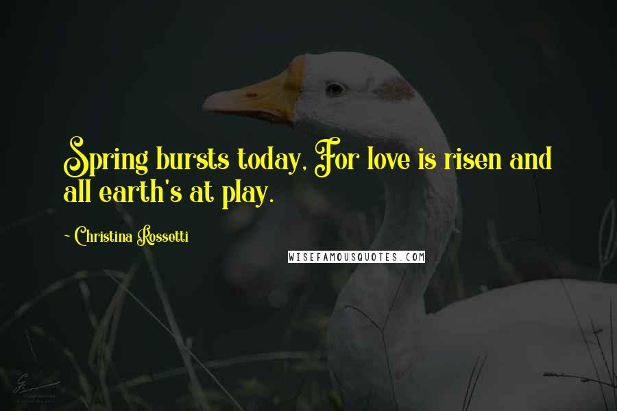 Christina Rossetti Quotes: Spring bursts today, For love is risen and all earth's at play.