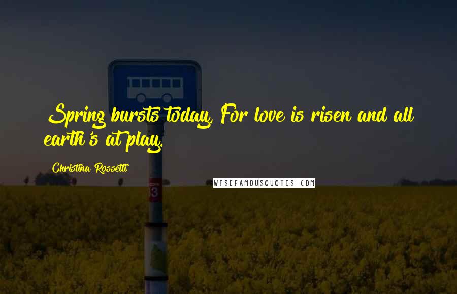 Christina Rossetti Quotes: Spring bursts today, For love is risen and all earth's at play.