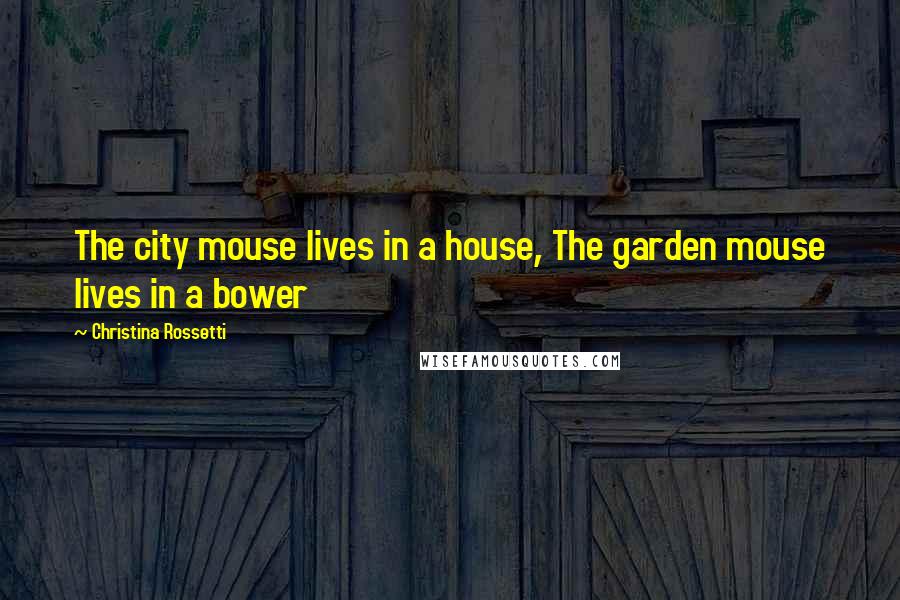 Christina Rossetti Quotes: The city mouse lives in a house, The garden mouse lives in a bower