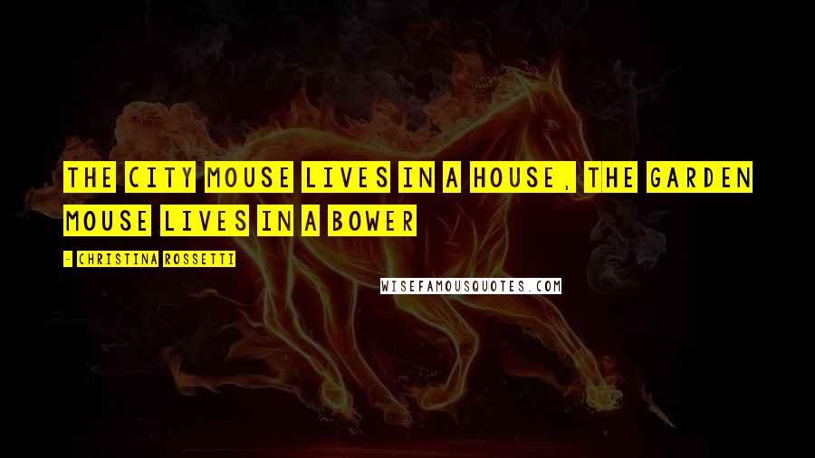 Christina Rossetti Quotes: The city mouse lives in a house, The garden mouse lives in a bower