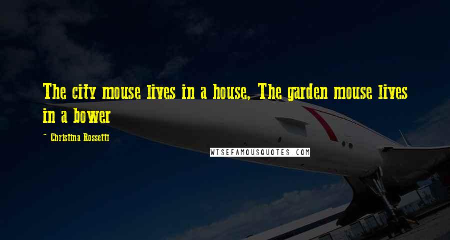 Christina Rossetti Quotes: The city mouse lives in a house, The garden mouse lives in a bower