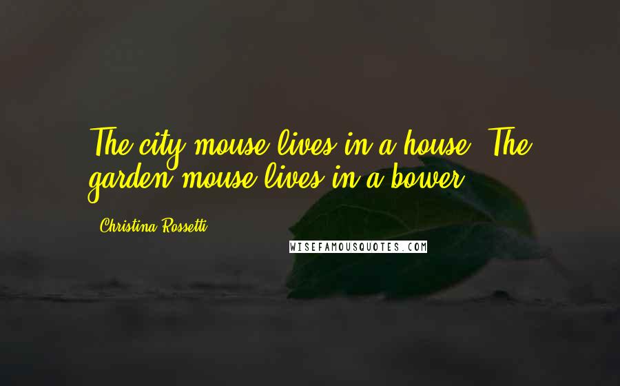 Christina Rossetti Quotes: The city mouse lives in a house, The garden mouse lives in a bower