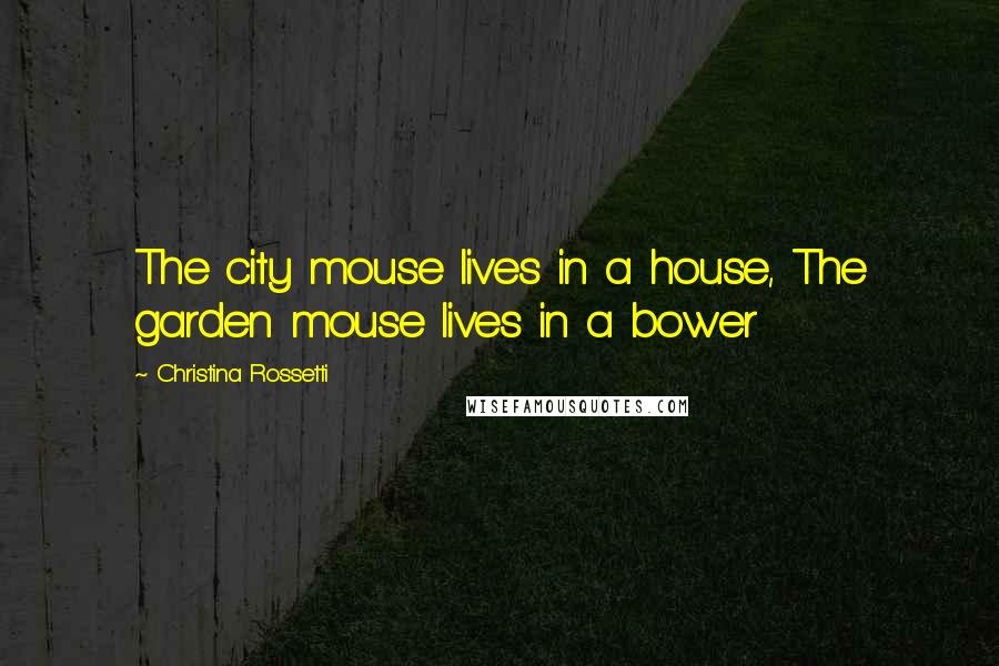 Christina Rossetti Quotes: The city mouse lives in a house, The garden mouse lives in a bower