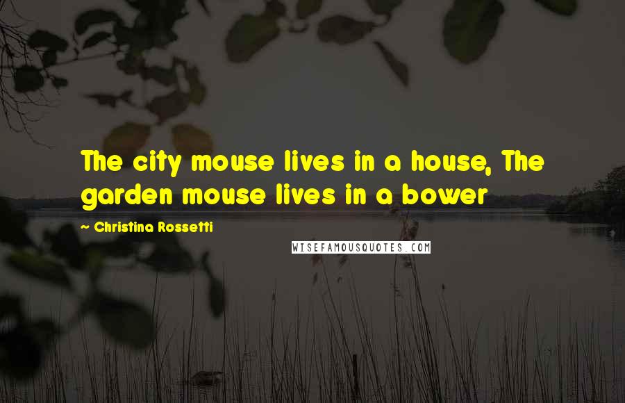 Christina Rossetti Quotes: The city mouse lives in a house, The garden mouse lives in a bower