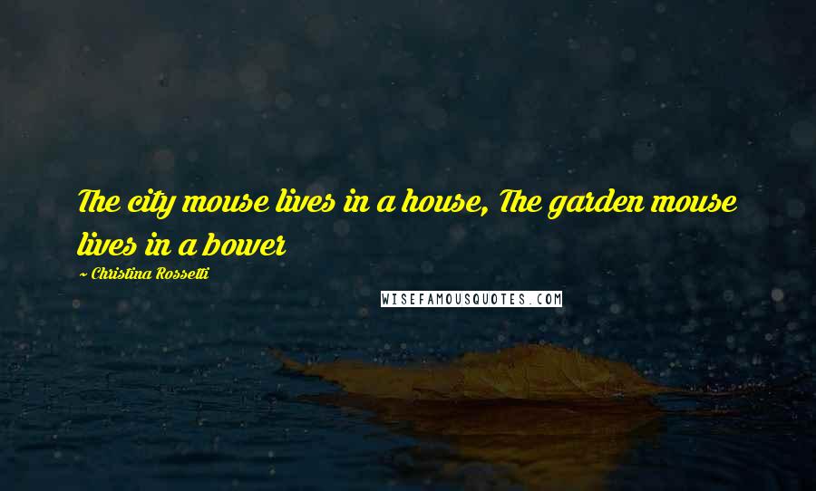 Christina Rossetti Quotes: The city mouse lives in a house, The garden mouse lives in a bower