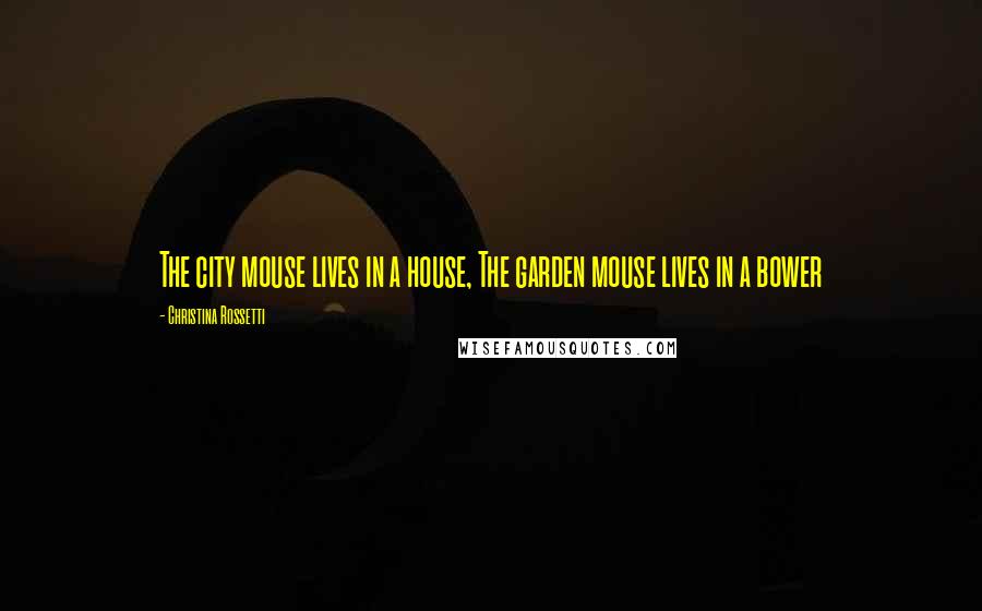 Christina Rossetti Quotes: The city mouse lives in a house, The garden mouse lives in a bower