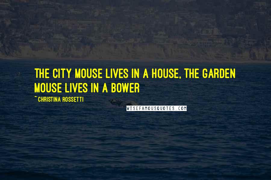 Christina Rossetti Quotes: The city mouse lives in a house, The garden mouse lives in a bower