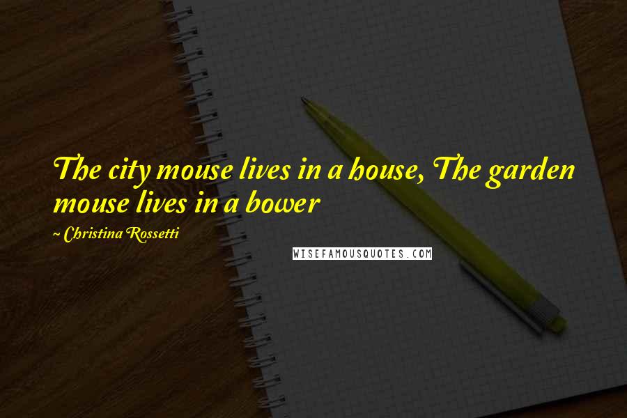 Christina Rossetti Quotes: The city mouse lives in a house, The garden mouse lives in a bower