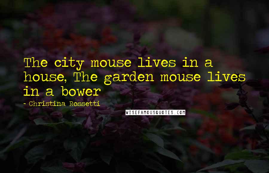 Christina Rossetti Quotes: The city mouse lives in a house, The garden mouse lives in a bower