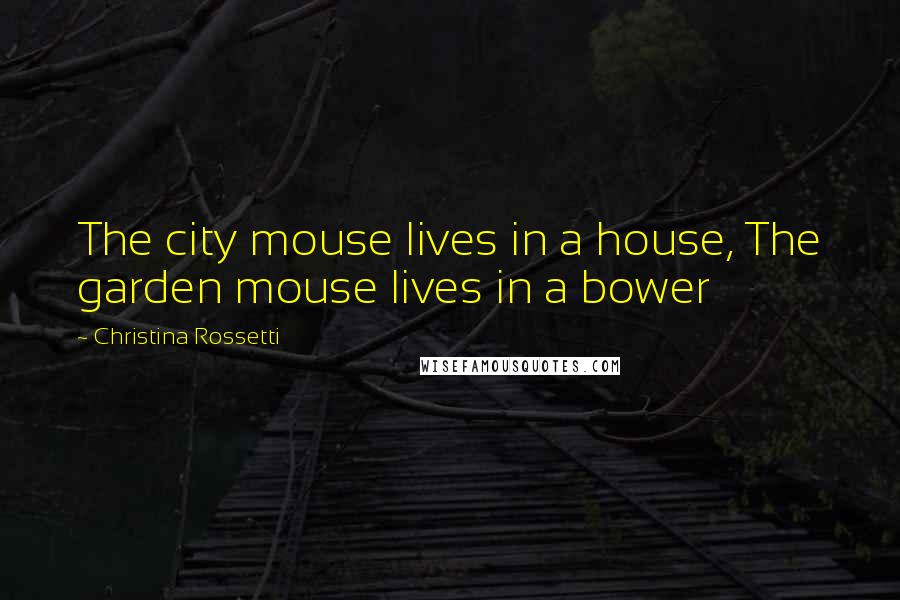Christina Rossetti Quotes: The city mouse lives in a house, The garden mouse lives in a bower