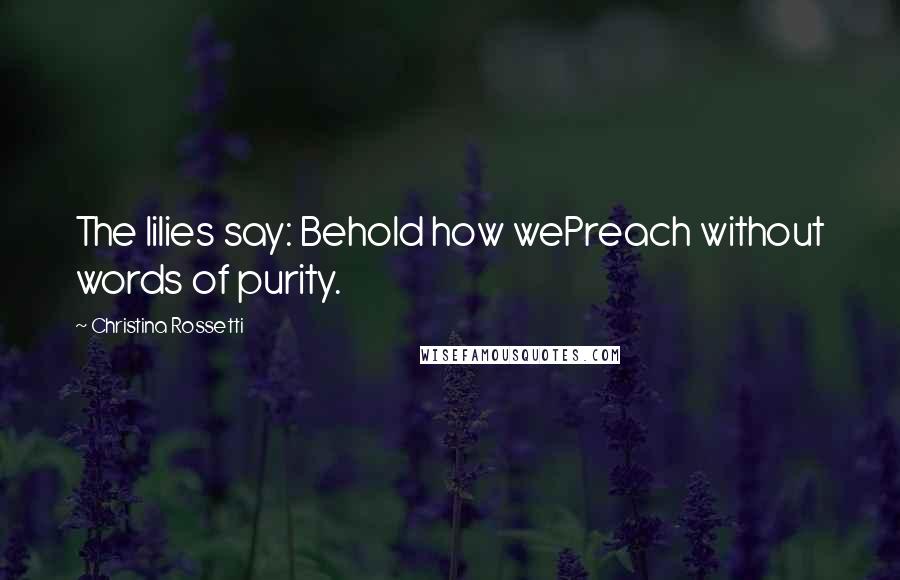 Christina Rossetti Quotes: The lilies say: Behold how wePreach without words of purity.