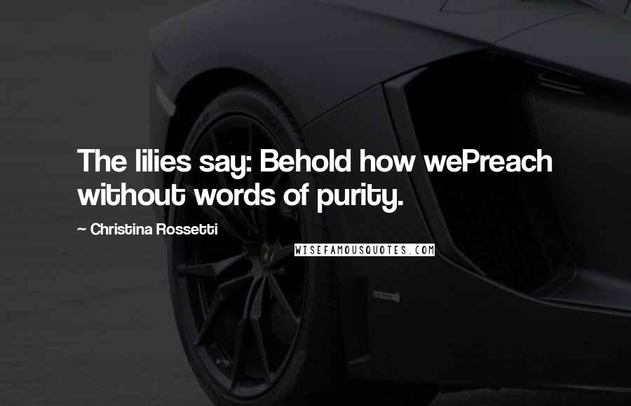 Christina Rossetti Quotes: The lilies say: Behold how wePreach without words of purity.