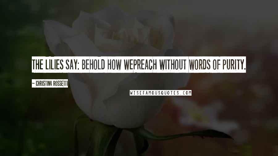 Christina Rossetti Quotes: The lilies say: Behold how wePreach without words of purity.