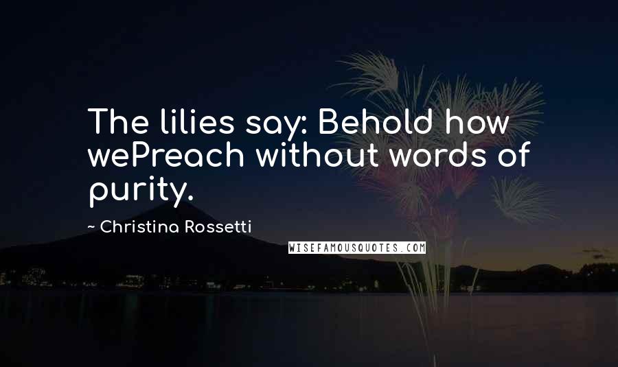 Christina Rossetti Quotes: The lilies say: Behold how wePreach without words of purity.