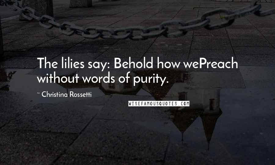 Christina Rossetti Quotes: The lilies say: Behold how wePreach without words of purity.