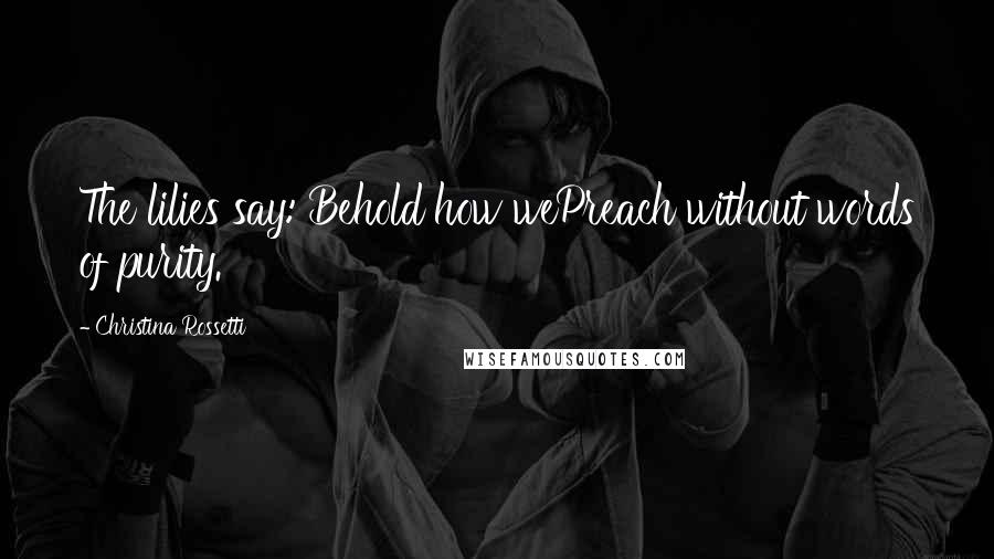 Christina Rossetti Quotes: The lilies say: Behold how wePreach without words of purity.