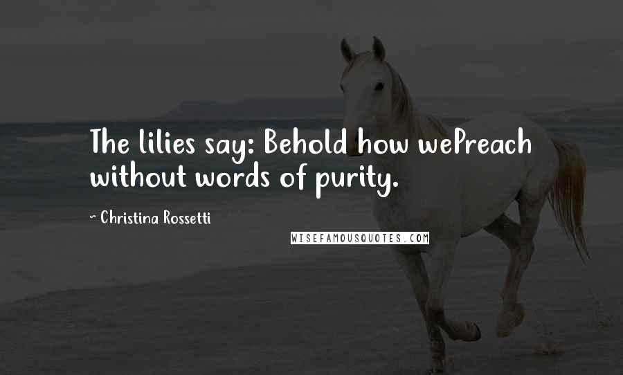 Christina Rossetti Quotes: The lilies say: Behold how wePreach without words of purity.