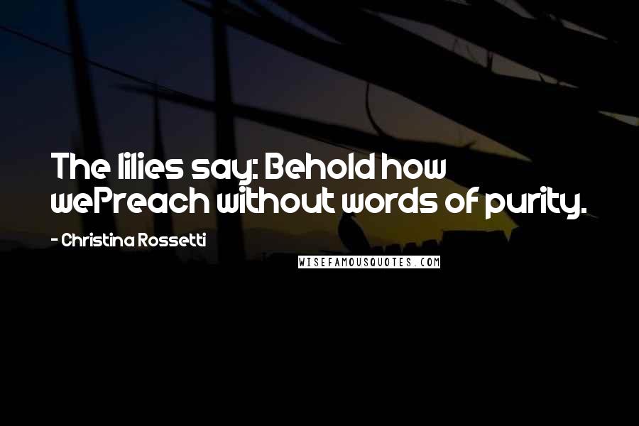 Christina Rossetti Quotes: The lilies say: Behold how wePreach without words of purity.