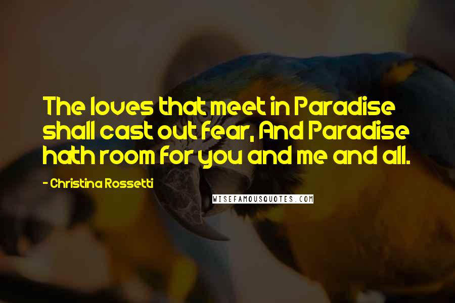 Christina Rossetti Quotes: The loves that meet in Paradise shall cast out fear, And Paradise hath room for you and me and all.