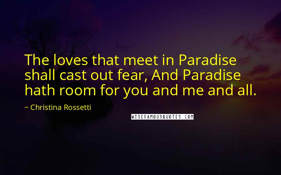 Christina Rossetti Quotes: The loves that meet in Paradise shall cast out fear, And Paradise hath room for you and me and all.