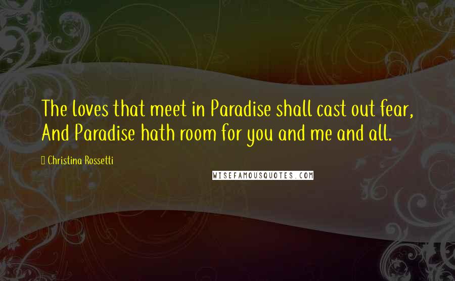 Christina Rossetti Quotes: The loves that meet in Paradise shall cast out fear, And Paradise hath room for you and me and all.