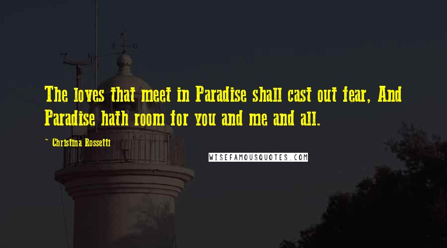 Christina Rossetti Quotes: The loves that meet in Paradise shall cast out fear, And Paradise hath room for you and me and all.