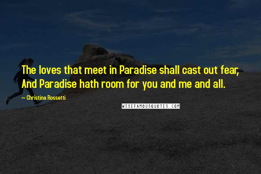 Christina Rossetti Quotes: The loves that meet in Paradise shall cast out fear, And Paradise hath room for you and me and all.